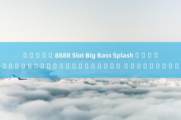 สล็อต8888 Slot Big Bass Splash เกมสล็อตออนไลน์บนมื